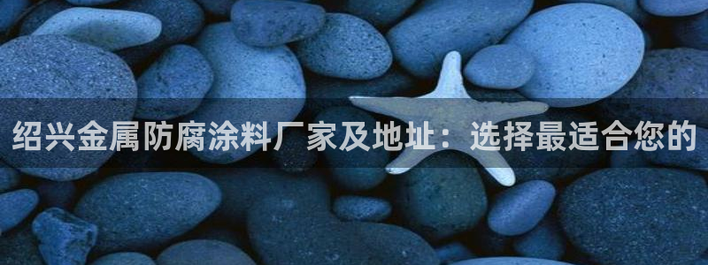 美狮美高梅酒店离哪个口岸近：绍兴金属防腐